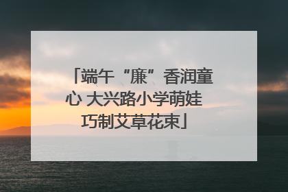 端午“廉”香润童心 大兴路小学萌娃巧制艾草花束