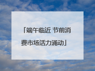 端午临近 节前消费市场活力涌动