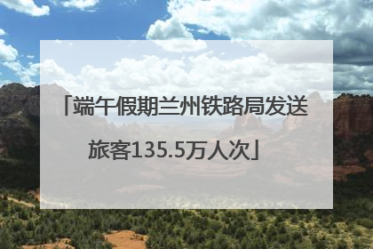 端午假期兰州铁路局发送旅客135.5万人次