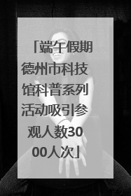 端午假期德州市科技馆科普系列活动吸引参观人数3000人次