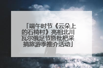 端午时节《云朵上的石椅村》亮相北川瓦尔俄足节暨枇杷采摘旅游季推介活动