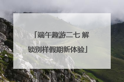 端午趣游二七 解锁别样假期新体验