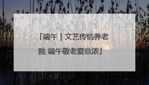 端午｜文艺传情养老院 端午敬老爱意浓
