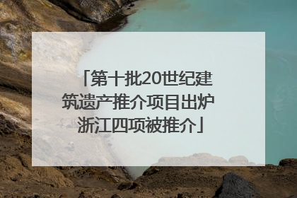 第十批20世纪建筑遗产推介项目出炉 浙江四项被推介