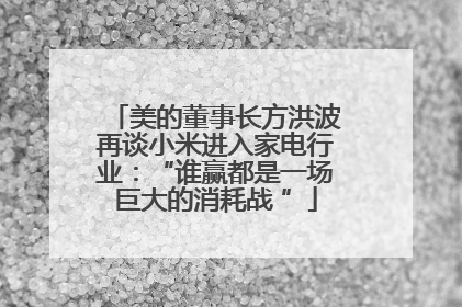 美的董事长方洪波再谈小米进入家电行业：“谁赢都是一场巨大的消耗战 ”