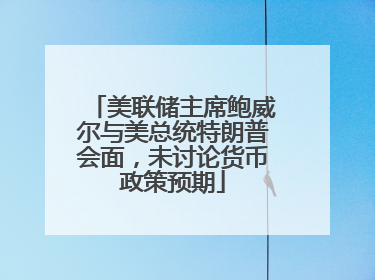 美联储主席鲍威尔与美总统特朗普会面，未讨论货币政策预期