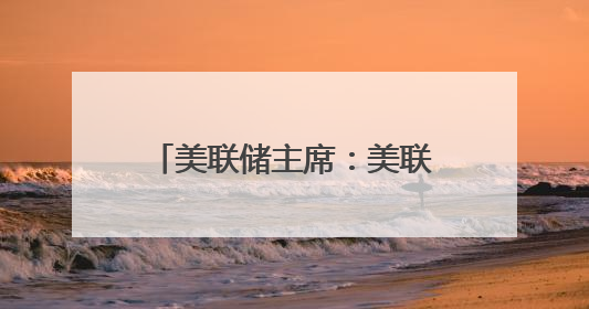 美联储主席：美联储工作方式不会受特朗普影响，从未寻求与总统会面