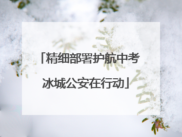 精细部署护航中考 冰城公安在行动