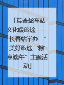 粽香盈车站 文化暖旅途——长春站举办 “美好旅途‘粽’享端午”主题活动