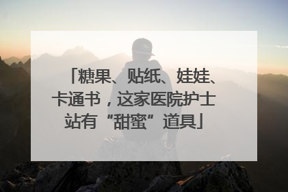糖果、贴纸、娃娃、卡通书，这家医院护士站有“甜蜜”道具