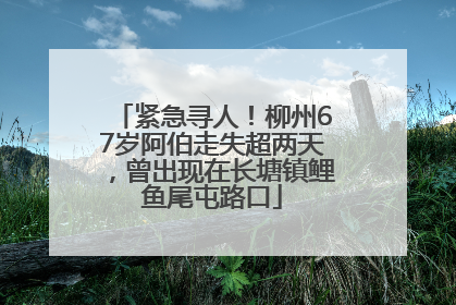 紧急寻人！柳州67岁阿伯走失超两天，曾出现在长塘镇鲤鱼尾屯路口