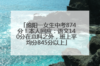 绵阳一女生中考874分！本人回应：语文140分在意料之外，班上平均分845分以上