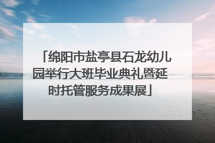 绵阳市盐亭县石龙幼儿园举行大班毕业典礼暨延时托管服务成果展