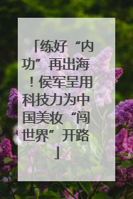练好“内功”再出海！侯军呈用科技力为中国美妆“闯世界”开路