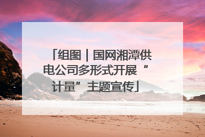 组图｜国网湘潭供电公司多形式开展“计量”主题宣传