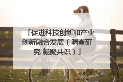 促进科技创新和产业创新融合发展（调查研究 凝聚共识）