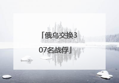 俄乌交换307名战俘