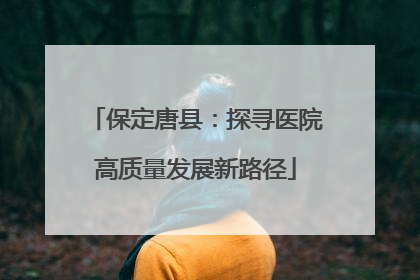 保定唐县：探寻医院高质量发展新路径