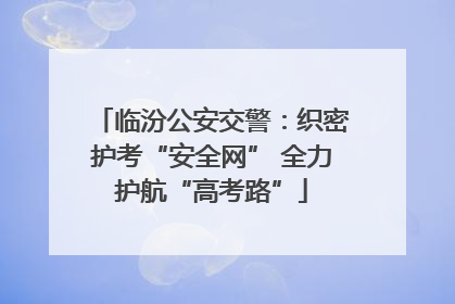 临汾公安交警：织密护考“安全网” 全力护航“高考路”