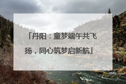 丹阳：童梦端午共飞扬，同心筑梦启新航