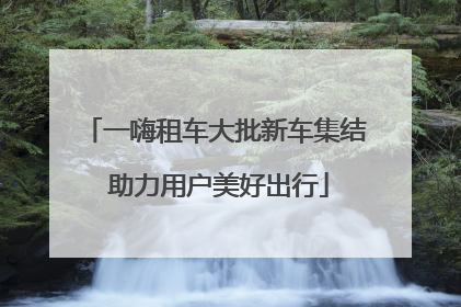 一嗨租车大批新车集结 助力用户美好出行