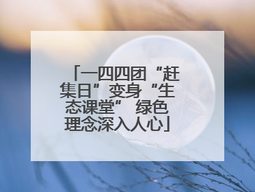 一四四团“赶集日”变身“生态课堂” 绿色理念深入人心