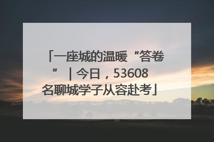 一座城的温暖“答卷”｜今日，53608名聊城学子从容赴考