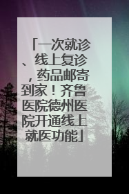 一次就诊、线上复诊，药品邮寄到家！齐鲁医院德州医院开通线上就医功能
