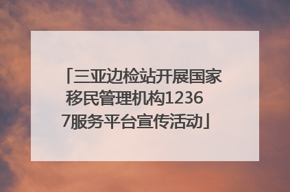 三亚边检站开展国家移民管理机构12367服务平台宣传活动
