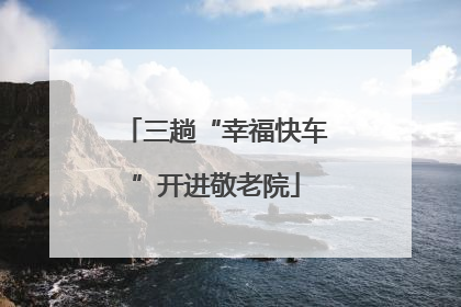 三趟“幸福快车”开进敬老院