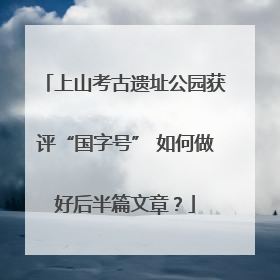 上山考古遗址公园获评“国字号” 如何做好后半篇文章？