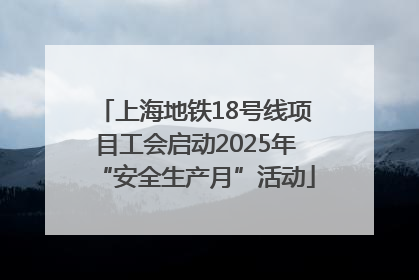 上海地铁18号线项目工会启动2025年“安全生产月”活动
