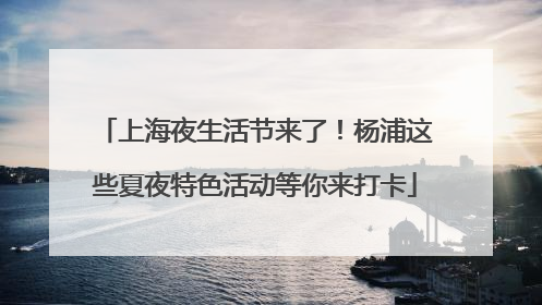 上海夜生活节来了！杨浦这些夏夜特色活动等你来打卡