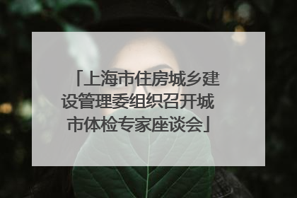 上海市住房城乡建设管理委组织召开城市体检专家座谈会