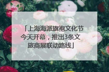 上海海派旗袍文化节今天开幕，推出3条文旅商展联动路线