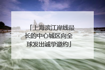上海滨江岸线最长的中心城区向全球发出诚挚邀约