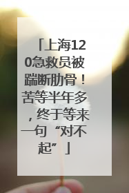 上海120急救员被踹断肋骨！苦等半年多，终于等来一句“对不起”