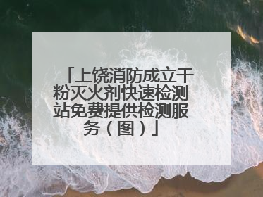 上饶消防成立干粉灭火剂快速检测站免费提供检测服务（图）