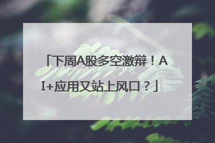 下周A股多空激辩！AI+应用又站上风口？