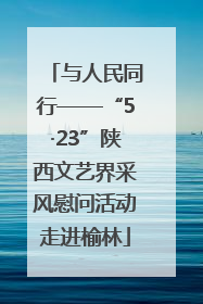 与人民同行——“5·23”陕西文艺界采风慰问活动走进榆林
