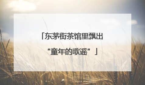 东茅街茶馆里飘出“童年的歌谣”