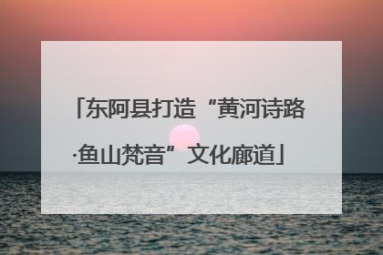 东阿县打造“黄河诗路·鱼山梵音”文化廊道