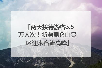 两天接待游客3.5万人次！新疆昆仑山景区迎来客流高峰