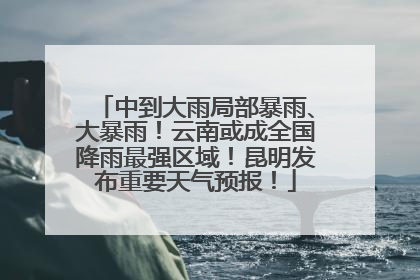 中到大雨局部暴雨、大暴雨！云南或成全国降雨最强区域！昆明发布重要天气预报！