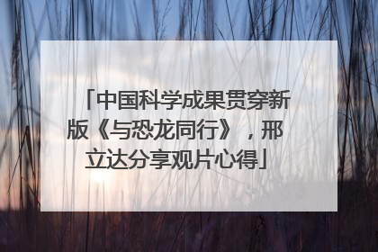 中国科学成果贯穿新版《与恐龙同行》，邢立达分享观片心得