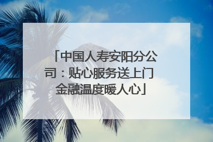 中国人寿安阳分公司：贴心服务送上门 金融温度暖人心