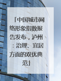 中国城市网络形象指数报告发布，泸州：治理、宜居方面的双优典范