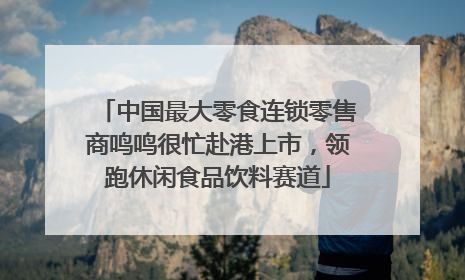 中国最大零食连锁零售商鸣鸣很忙赴港上市，领跑休闲食品饮料赛道