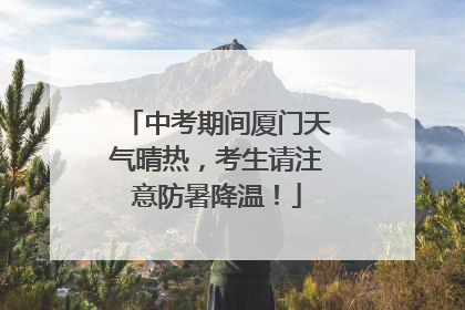 中考期间厦门天气晴热，考生请注意防暑降温！