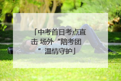 中考首日考点直击 场外“陪考团”温情守护